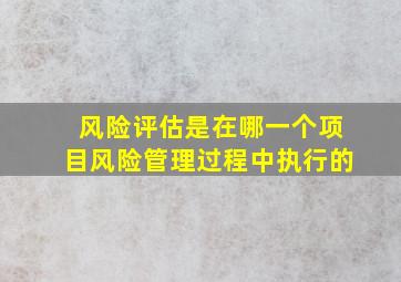 风险评估是在哪一个项目风险管理过程中执行的