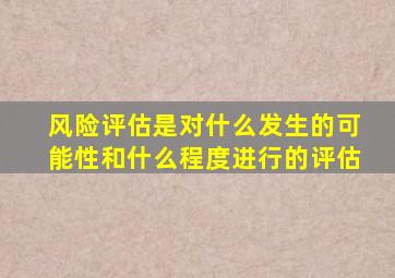 风险评估是对什么发生的可能性和什么程度进行的评估