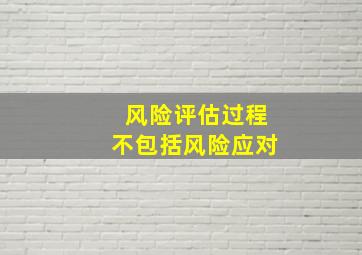 风险评估过程不包括风险应对