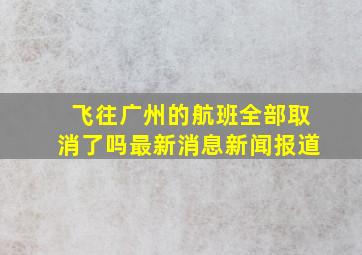 飞往广州的航班全部取消了吗最新消息新闻报道