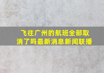 飞往广州的航班全部取消了吗最新消息新闻联播