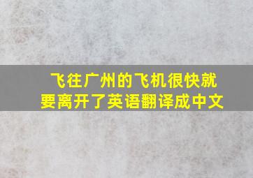 飞往广州的飞机很快就要离开了英语翻译成中文