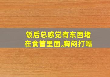 饭后总感觉有东西堵在食管里面,胸闷打嗝