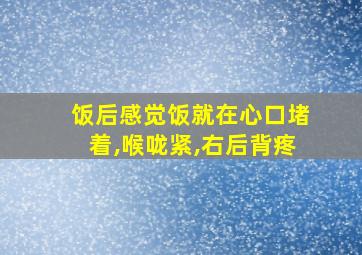 饭后感觉饭就在心口堵着,喉咙紧,右后背疼