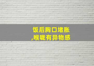 饭后胸口堵胀,喉咙有异物感