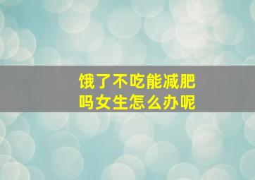 饿了不吃能减肥吗女生怎么办呢