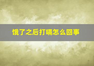 饿了之后打嗝怎么回事