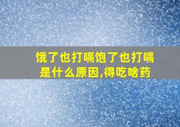 饿了也打嗝饱了也打嗝是什么原因,得吃啥药