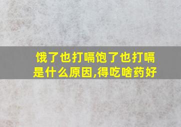 饿了也打嗝饱了也打嗝是什么原因,得吃啥药好