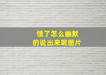 饿了怎么幽默的说出来呢图片