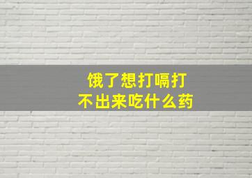 饿了想打嗝打不出来吃什么药