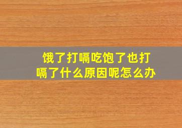 饿了打嗝吃饱了也打嗝了什么原因呢怎么办