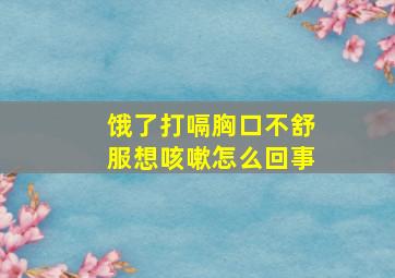 饿了打嗝胸口不舒服想咳嗽怎么回事