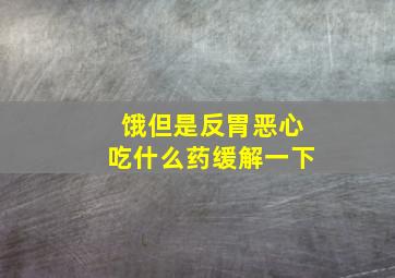 饿但是反胃恶心吃什么药缓解一下