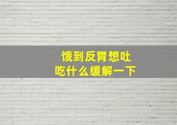 饿到反胃想吐吃什么缓解一下