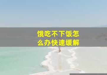 饿吃不下饭怎么办快速缓解