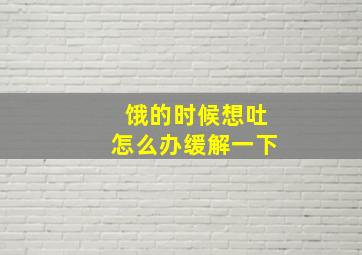 饿的时候想吐怎么办缓解一下