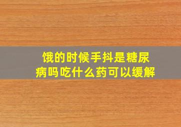 饿的时候手抖是糖尿病吗吃什么药可以缓解