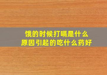 饿的时候打嗝是什么原因引起的吃什么药好