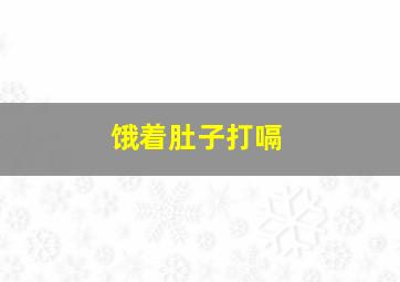 饿着肚子打嗝