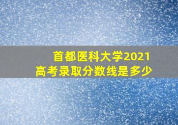 首都医科大学2021高考录取分数线是多少