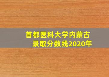 首都医科大学内蒙古录取分数线2020年