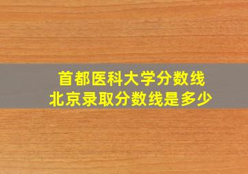 首都医科大学分数线北京录取分数线是多少