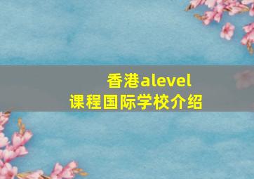 香港alevel课程国际学校介绍