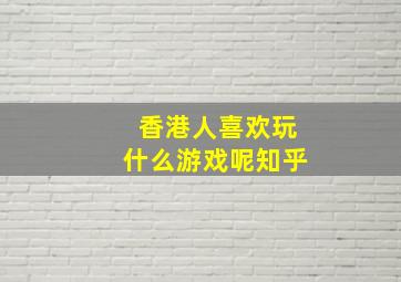 香港人喜欢玩什么游戏呢知乎