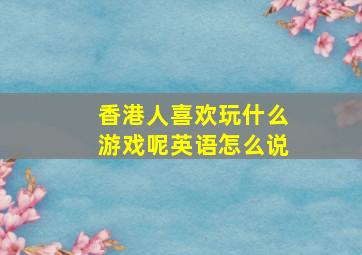 香港人喜欢玩什么游戏呢英语怎么说