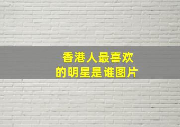 香港人最喜欢的明星是谁图片