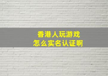 香港人玩游戏怎么实名认证啊