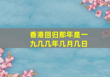 香港回归那年是一九几几年几月几日