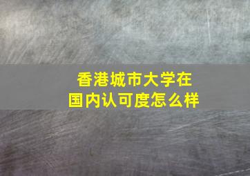 香港城市大学在国内认可度怎么样