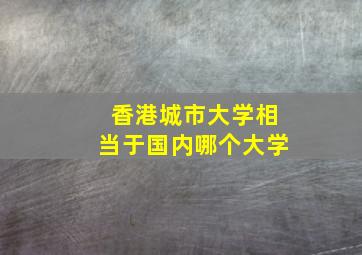 香港城市大学相当于国内哪个大学