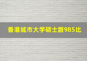 香港城市大学硕士跟985比