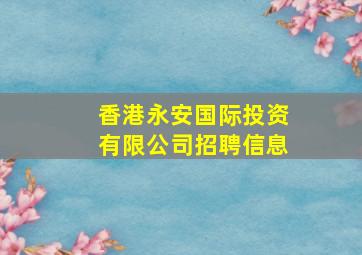 香港永安国际投资有限公司招聘信息