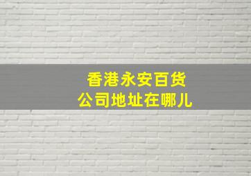 香港永安百货公司地址在哪儿