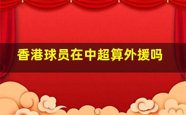 香港球员在中超算外援吗