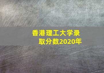 香港理工大学录取分数2020年