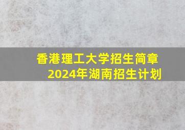 香港理工大学招生简章2024年湖南招生计划