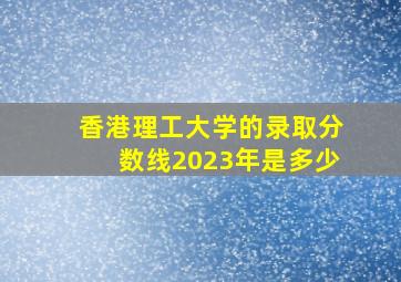 香港理工大学的录取分数线2023年是多少