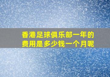 香港足球俱乐部一年的费用是多少钱一个月呢