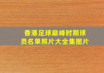 香港足球巅峰时期球员名单照片大全集图片