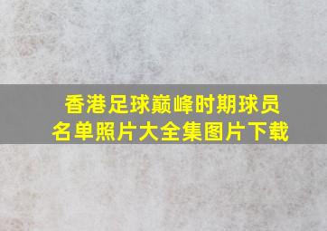 香港足球巅峰时期球员名单照片大全集图片下载