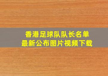 香港足球队队长名单最新公布图片视频下载