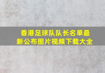 香港足球队队长名单最新公布图片视频下载大全