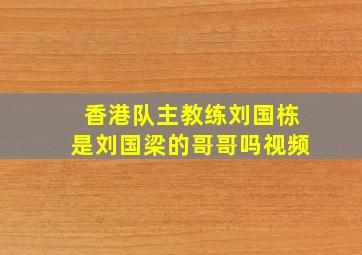 香港队主教练刘国栋是刘国梁的哥哥吗视频