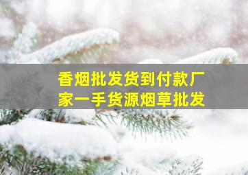 香烟批发货到付款厂家一手货源烟草批发