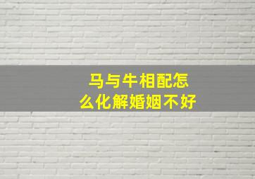 马与牛相配怎么化解婚姻不好